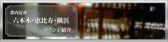 - 都内近郊 六本木・恵比寿・横浜 ラウンジ紹介 -